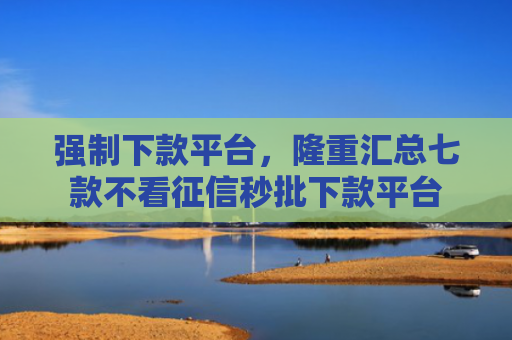 强制下款平台，隆重汇总七款不看征信秒批下款平台