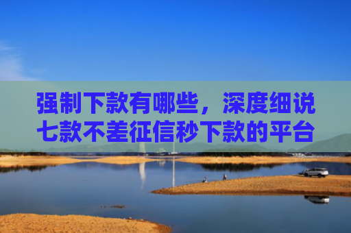 强制下款有哪些，深度细说七款不差征信秒下款的平台