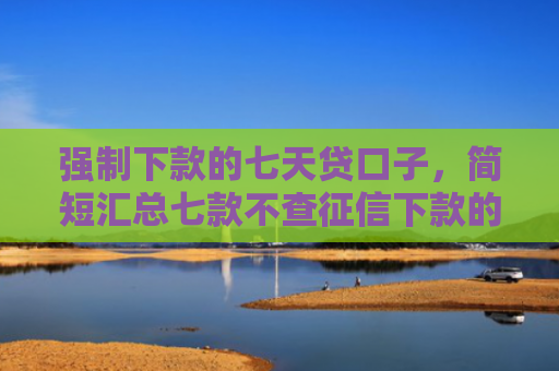 强制下款的七天贷口子，简短汇总七款不查征信下款的借钱平台