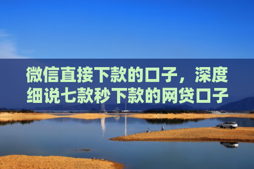 微信直接下款的口子，深度细说七款秒下款的网贷口子