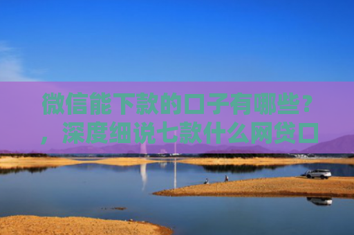 微信能下款的口子有哪些？，深度细说七款什么网贷口子好下款