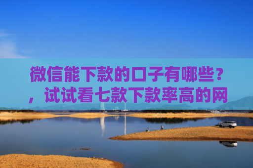 微信能下款的口子有哪些？，试试看七款下款率高的网贷口子