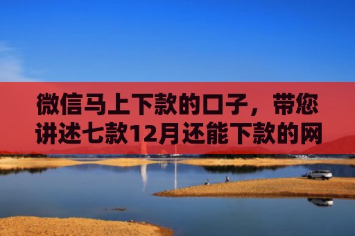 微信马上下款的口子，带您讲述七款12月还能下款的网贷口子