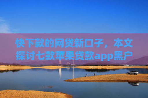 快下款的网贷新口子，本文探讨七款苹果贷款app黑户可以下款