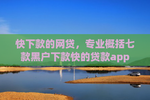 快下款的网贷，专业概括七款黑户下款快的贷款app