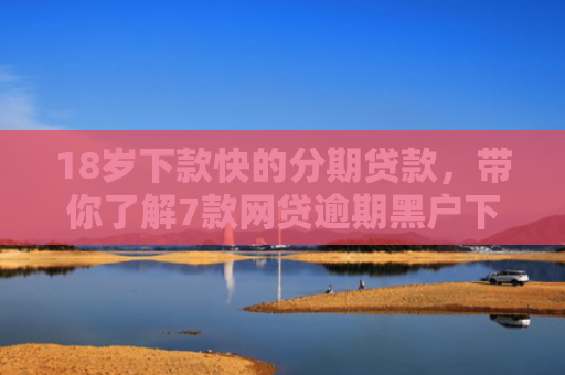 18岁下款快的分期贷款，带你了解7款网贷逾期黑户下款口子