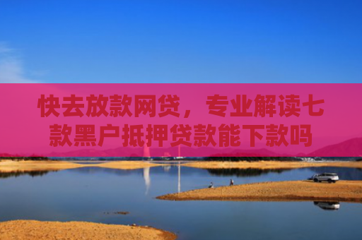 快去放款网贷，专业解读七款黑户抵押贷款能下款吗