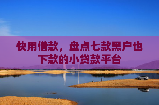 快用借款，盘点七款黑户也下款的小贷款平台