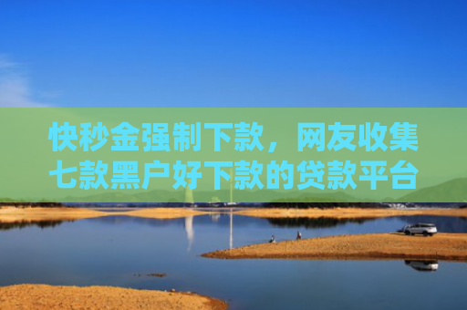 快秒金强制下款，网友收集七款黑户好下款的贷款平台
