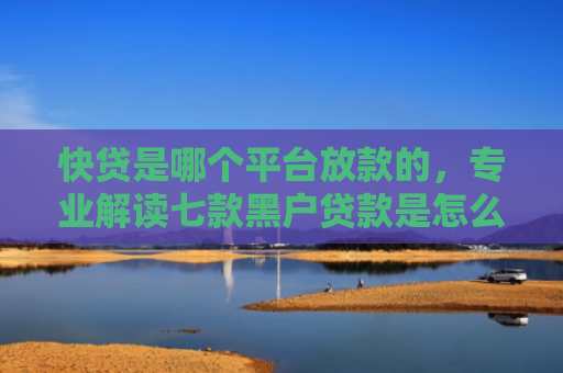 快贷是哪个平台放款的，专业解读七款黑户贷款是怎么下款的