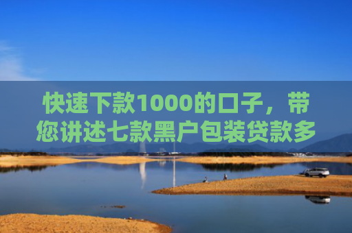 快速下款1000的口子，带您讲述七款黑户包装贷款多久能下款