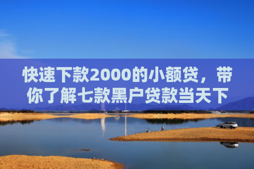快速下款2000的小额贷，带你了解七款黑户贷款当天下款平台