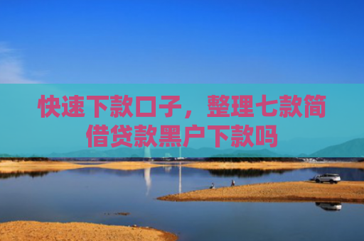 快速下款口子，整理七款简借贷款黑户下款吗