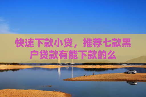 快速下款小贷，推荐七款黑户贷款有能下款的么