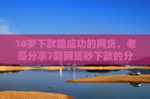 18岁下款能成功的网贷，老哥分享7款网贷秒下款的分期口子