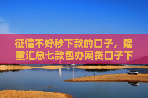 征信不好秒下款的口子，隆重汇总七款包办网贷口子下款后收费