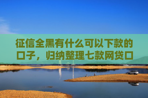 征信全黑有什么可以下款的口子，归纳整理七款网贷口子哪个好下款论坛