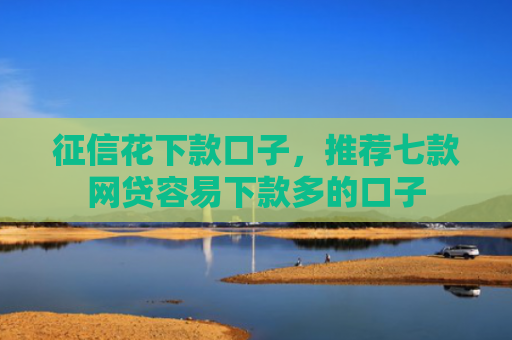 征信花下款口子，推荐七款网贷容易下款多的口子