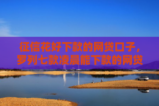 征信花好下款的网贷口子，罗列七款凌晨能下款的网贷口子