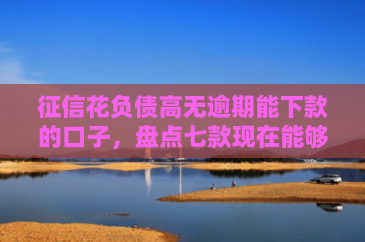 征信花负债高无逾期能下款的口子，盘点七款现在能够下款的网贷口子