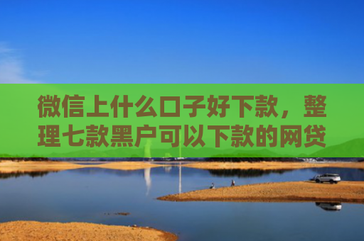 微信上什么口子好下款，整理七款黑户可以下款的网贷口子
