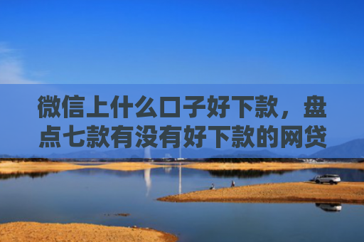 微信上什么口子好下款，盘点七款有没有好下款的网贷口子