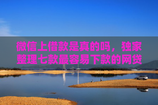 微信上借款是真的吗，独家整理七款最容易下款的网贷口子