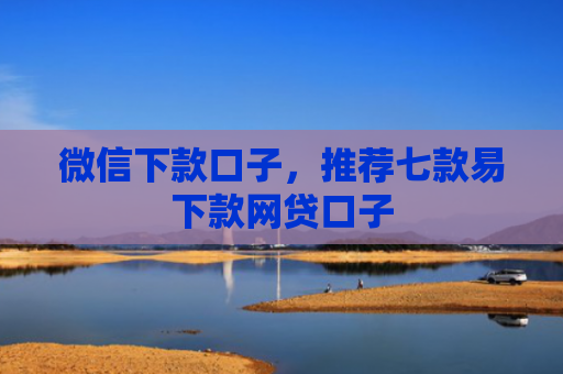 微信下款口子，推荐七款易下款网贷口子