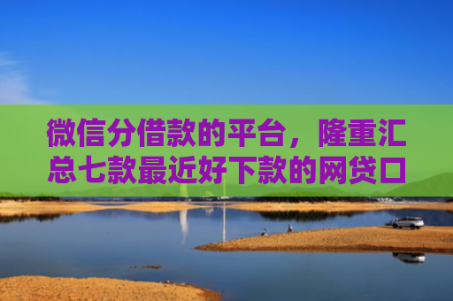 微信分借款的平台，隆重汇总七款最近好下款的网贷口子