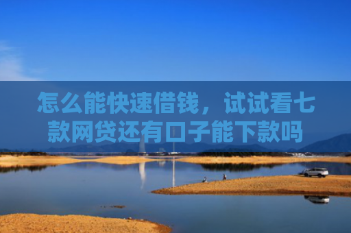 怎么能快速借钱，试试看七款网贷还有口子能下款吗