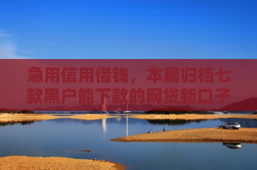 急用信用借钱，本篇归档七款黑户能下款的网贷新口子