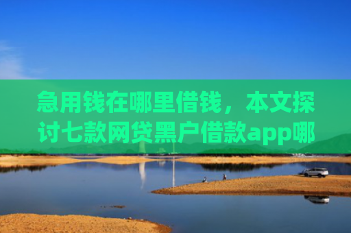 急用钱在哪里借钱，本文探讨七款网贷黑户借款app哪些下款快