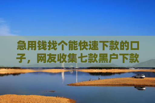 急用钱找个能快速下款的口子，网友收集七款黑户下款最快的网贷口子