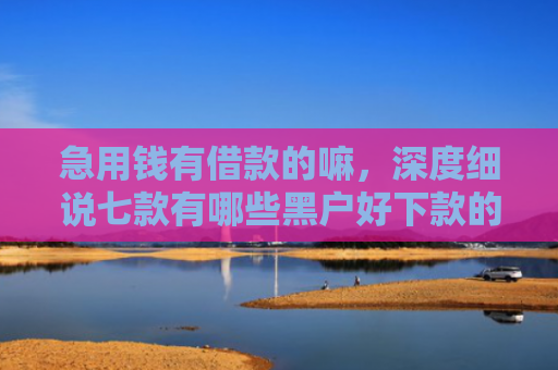 急用钱有借款的嘛，深度细说七款有哪些黑户好下款的网贷