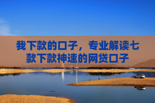 我下款的口子，专业解读七款下款神速的网贷口子