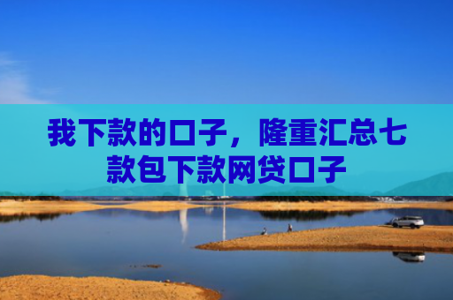 我下款的口子，隆重汇总七款包下款网贷口子