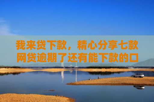 我来贷下款，精心分享七款网贷逾期了还有能下款的口子吗