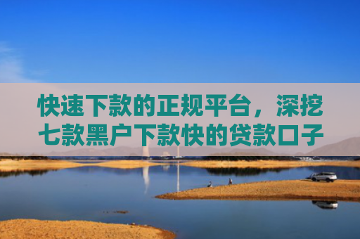 快速下款的正规平台，深挖七款黑户下款快的贷款口子