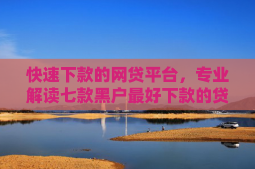 快速下款的网贷平台，专业解读七款黑户最好下款的贷款平台2025