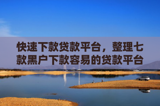 快速下款贷款平台，整理七款黑户下款容易的贷款平台