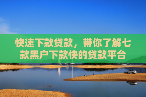 快速下款贷款，带你了解七款黑户下款快的贷款平台