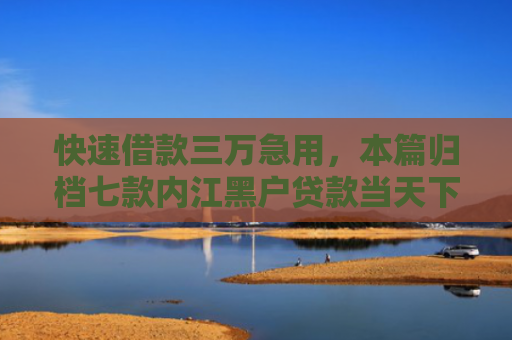 快速借款三万急用，本篇归档七款内江黑户贷款当天下款