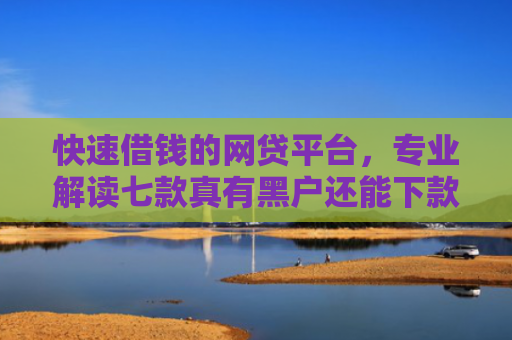 快速借钱的网贷平台，专业解读七款真有黑户还能下款的贷款