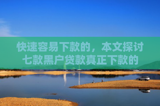 快速容易下款的，本文探讨七款黑户贷款真正下款的
