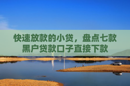 快速放款的小贷，盘点七款黑户贷款口子直接下款