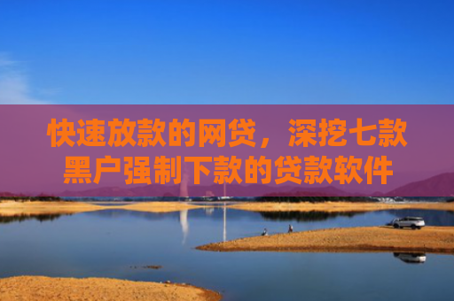快速放款的网贷，深挖七款黑户强制下款的贷款软件