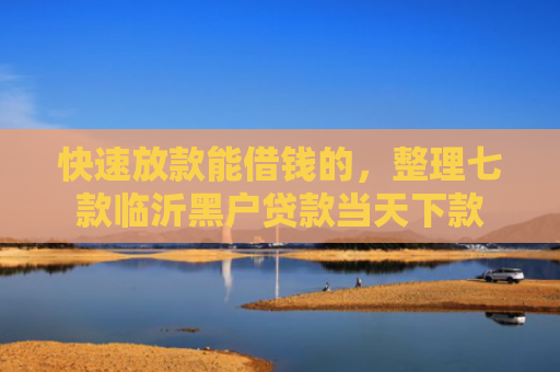 快速放款能借钱的，整理七款临沂黑户贷款当天下款