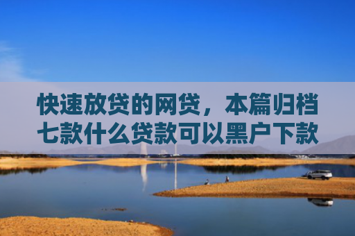 快速放贷的网贷，本篇归档七款什么贷款可以黑户下款
