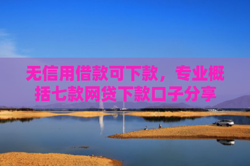无信用借款可下款，专业概括七款网贷下款口子分享