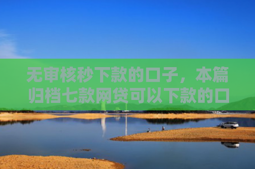 无审核秒下款的口子，本篇归档七款网贷可以下款的口子